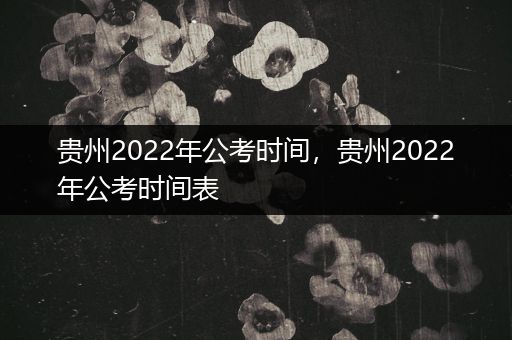 贵州2022年公考时间，贵州2022年公考时间表