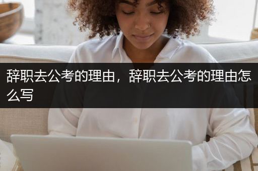 辞职去公考的理由，辞职去公考的理由怎么写