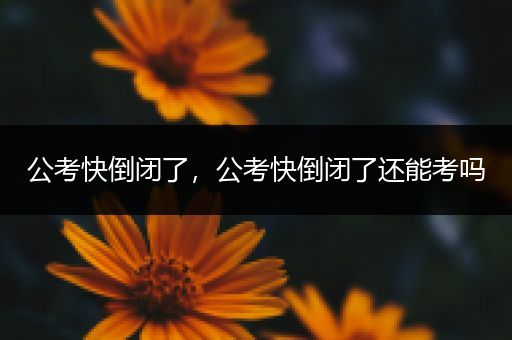 公考快倒闭了，公考快倒闭了还能考吗