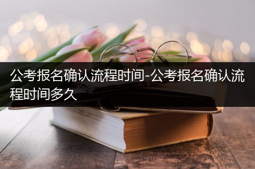 公考报名确认流程时间-公考报名确认流程时间多久