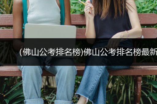 （佛山公考排名榜)佛山公考排名榜最新
