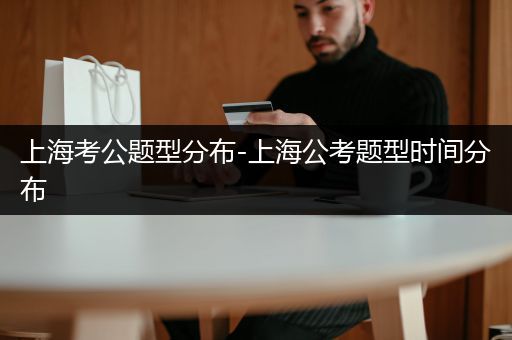 上海考公题型分布-上海公考题型时间分布
