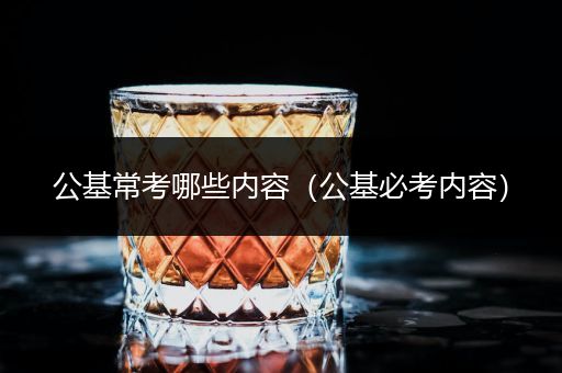 公基常考哪些内容（公基必考内容）