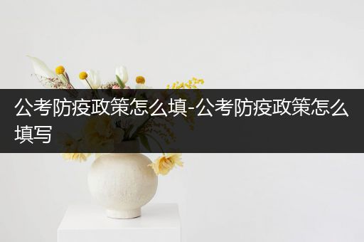 公考防疫政策怎么填-公考防疫政策怎么填写