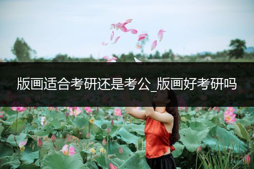 版画适合考研还是考公_版画好考研吗