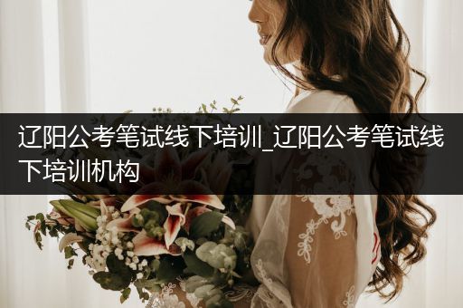 辽阳公考笔试线下培训_辽阳公考笔试线下培训机构