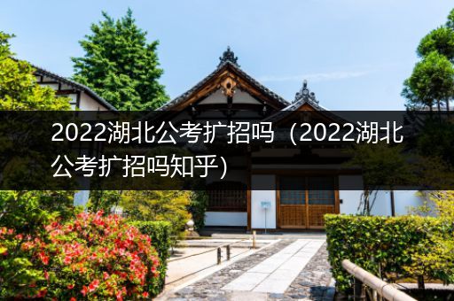 2022湖北公考扩招吗（2022湖北公考扩招吗知乎）