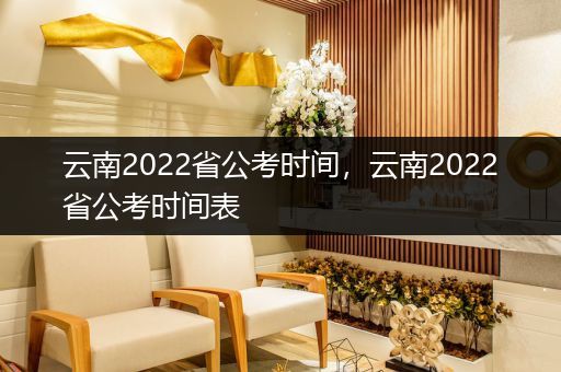 云南2022省公考时间，云南2022省公考时间表