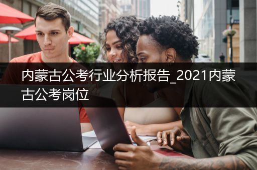 内蒙古公考行业分析报告_2021内蒙古公考岗位