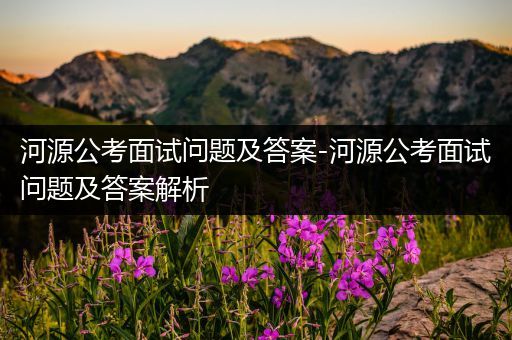 河源公考面试问题及答案-河源公考面试问题及答案解析