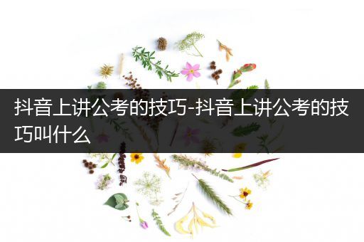 抖音上讲公考的技巧-抖音上讲公考的技巧叫什么