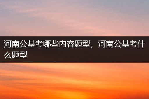 河南公基考哪些内容题型，河南公基考什么题型