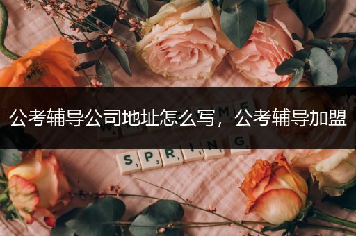 公考辅导公司地址怎么写，公考辅导加盟