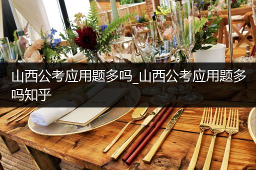 山西公考应用题多吗_山西公考应用题多吗知乎