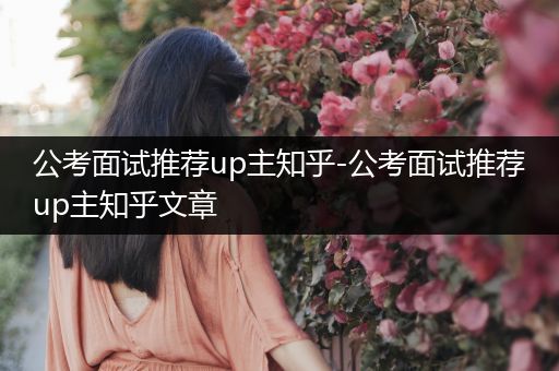 公考面试推荐up主知乎-公考面试推荐up主知乎文章