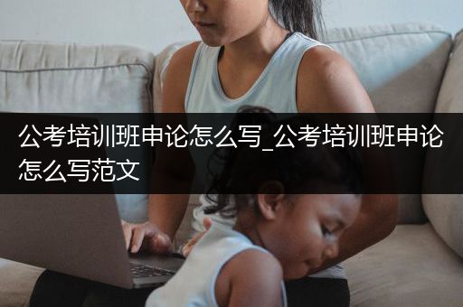 公考培训班申论怎么写_公考培训班申论怎么写范文