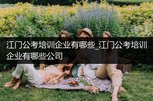 江门公考培训企业有哪些_江门公考培训企业有哪些公司