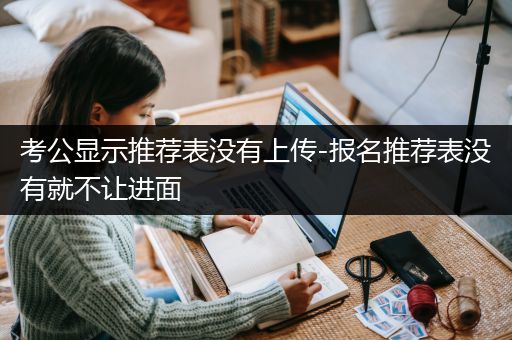 考公显示推荐表没有上传-报名推荐表没有就不让进面