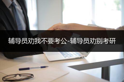 辅导员劝我不要考公-辅导员劝别考研