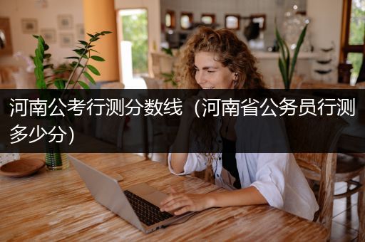 河南公考行测分数线（河南省公务员行测多少分）
