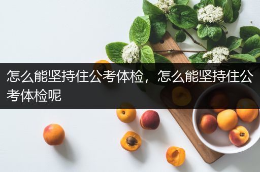 怎么能坚持住公考体检，怎么能坚持住公考体检呢