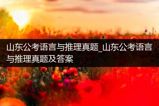 山东公考语言与推理真题_山东公考语言与推理真题及答案