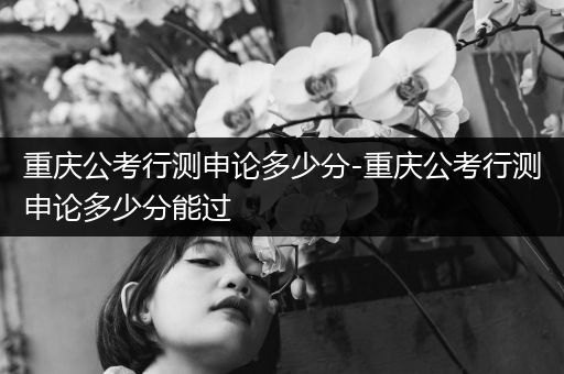 重庆公考行测申论多少分-重庆公考行测申论多少分能过