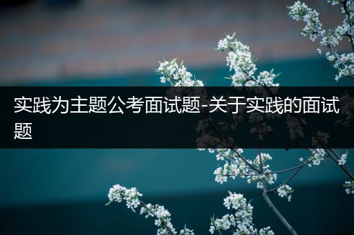 实践为主题公考面试题-关于实践的面试题