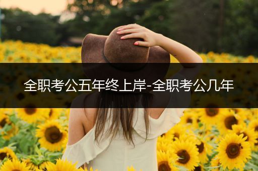全职考公五年终上岸-全职考公几年