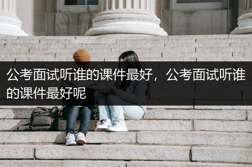 公考面试听谁的课件最好，公考面试听谁的课件最好呢