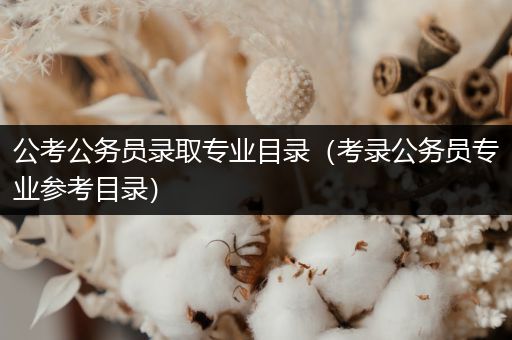 公考公务员录取专业目录（考录公务员专业参考目录）