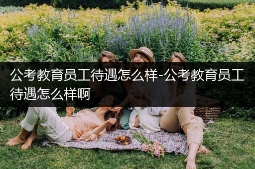 公考教育员工待遇怎么样-公考教育员工待遇怎么样啊
