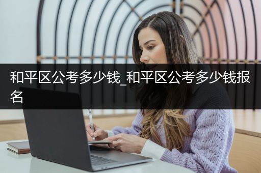 和平区公考多少钱_和平区公考多少钱报名