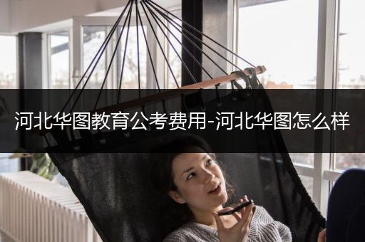 河北华图教育公考费用-河北华图怎么样
