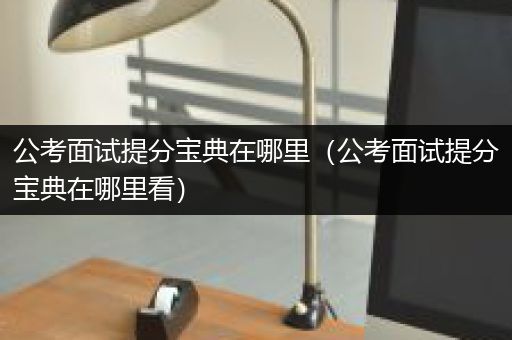 公考面试提分宝典在哪里（公考面试提分宝典在哪里看）