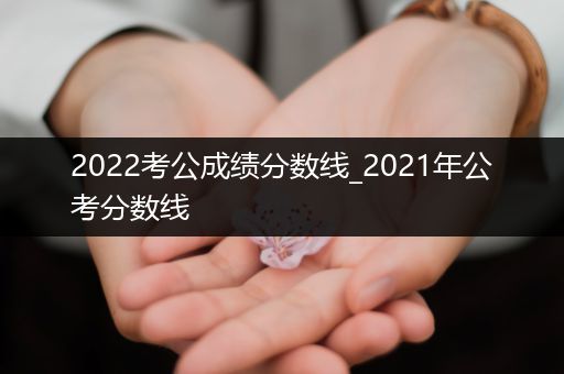 2022考公成绩分数线_2021年公考分数线