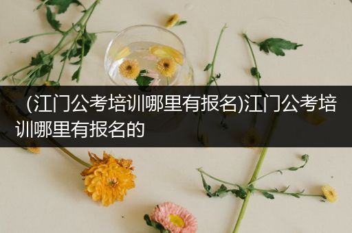 （江门公考培训哪里有报名)江门公考培训哪里有报名的