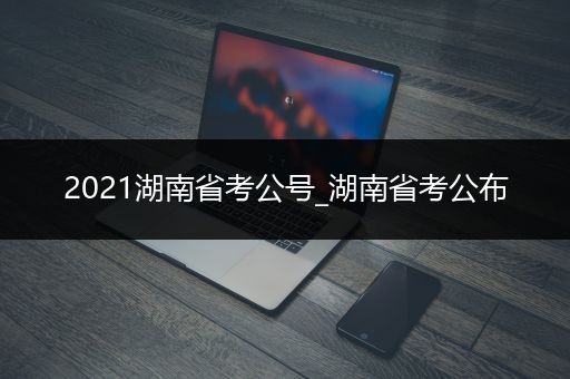 2021湖南省考公号_湖南省考公布