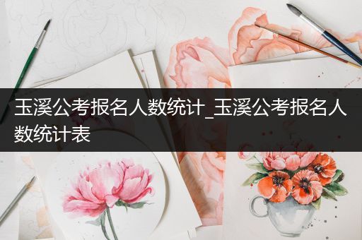 玉溪公考报名人数统计_玉溪公考报名人数统计表
