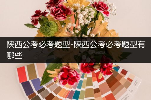 陕西公考必考题型-陕西公考必考题型有哪些