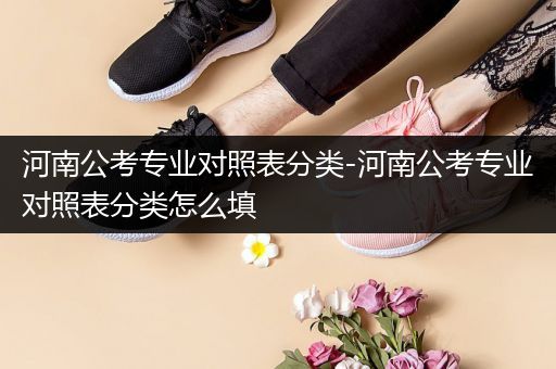 河南公考专业对照表分类-河南公考专业对照表分类怎么填