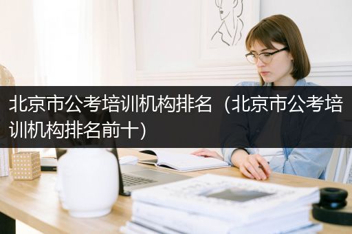 北京市公考培训机构排名（北京市公考培训机构排名前十）