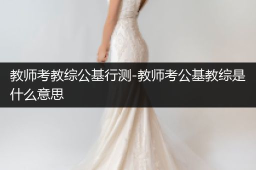 教师考教综公基行测-教师考公基教综是什么意思