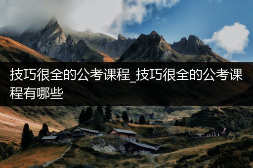 技巧很全的公考课程_技巧很全的公考课程有哪些