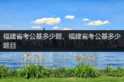 福建省考公基多少题，福建省考公基多少题目