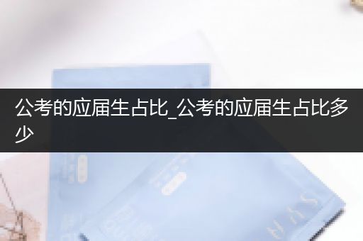 公考的应届生占比_公考的应届生占比多少