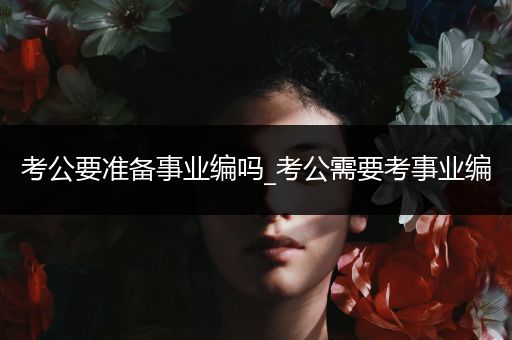 考公要准备事业编吗_考公需要考事业编
