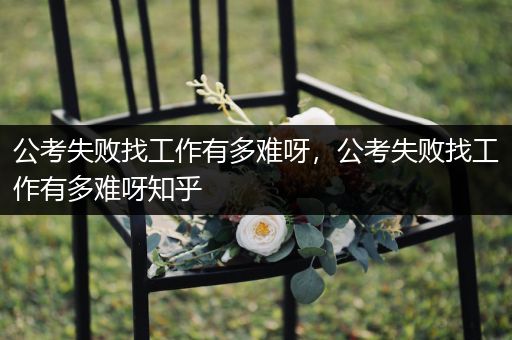 公考失败找工作有多难呀，公考失败找工作有多难呀知乎