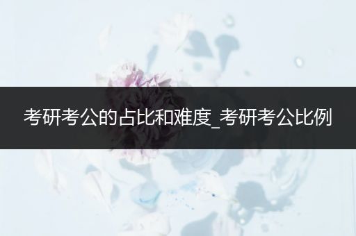 考研考公的占比和难度_考研考公比例