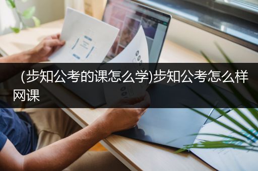 （步知公考的课怎么学)步知公考怎么样网课